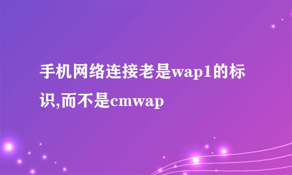 手机网络连接老是wap1的标识,而不是cmwap
