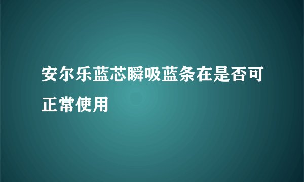 安尔乐蓝芯瞬吸蓝条在是否可正常使用