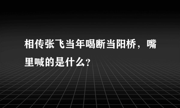 相传张飞当年喝断当阳桥，嘴里喊的是什么？
