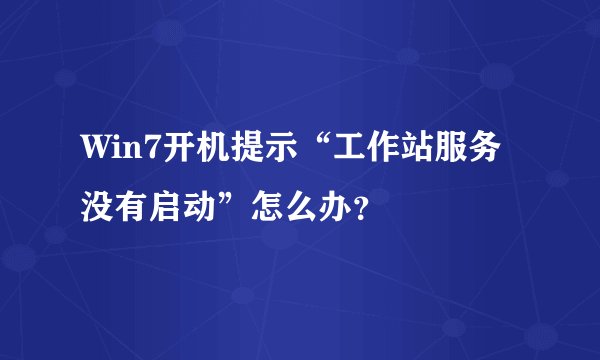 Win7开机提示“工作站服务没有启动”怎么办？
