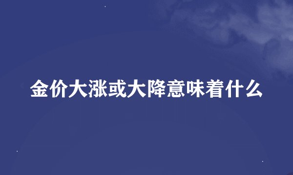 金价大涨或大降意味着什么