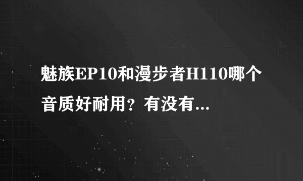 魅族EP10和漫步者H110哪个音质好耐用？有没有人知道？