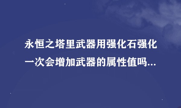 永恒之塔里武器用强化石强化一次会增加武器的属性值吗?会增加多少