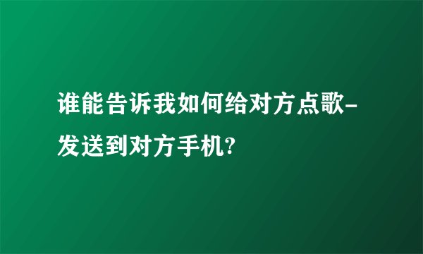 谁能告诉我如何给对方点歌-发送到对方手机?