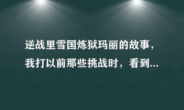 逆战里雪国炼狱玛丽的故事，我打以前那些挑战时，看到玛丽与我们无线通话过。求解