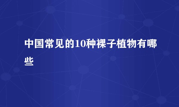 中国常见的10种裸子植物有哪些