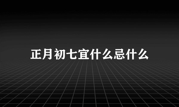 正月初七宜什么忌什么
