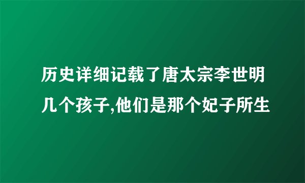 历史详细记载了唐太宗李世明几个孩子,他们是那个妃子所生