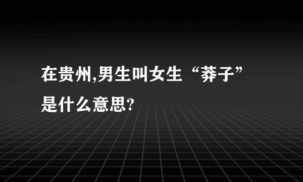 在贵州,男生叫女生“莽子”是什么意思?