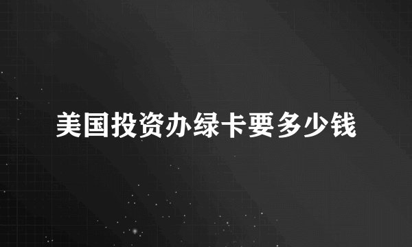 美国投资办绿卡要多少钱
