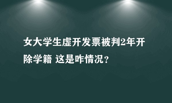 女大学生虚开发票被判2年开除学籍 这是咋情况？