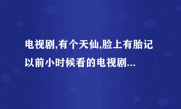 电视剧,有个天仙,脸上有胎记 以前小时候看的电视剧，忘了叫什么名字，就知道有个女孩是神仙，长