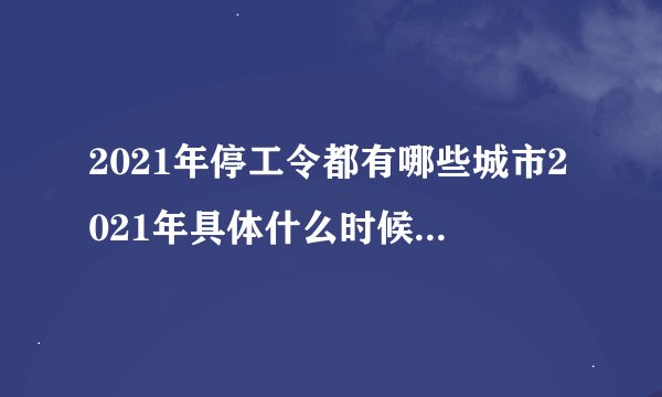 2021年停工令都有哪些城市2021年具体什么时候开始停工