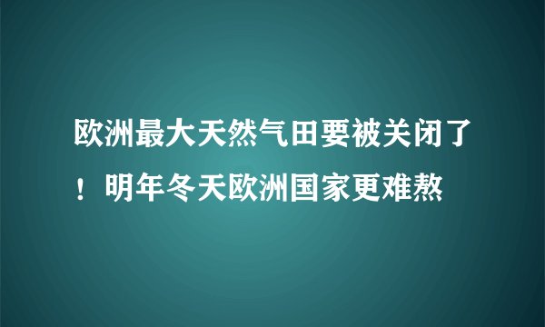 欧洲最大天然气田要被关闭了！明年冬天欧洲国家更难熬