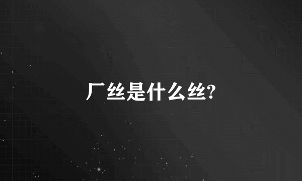 厂丝是什么丝?