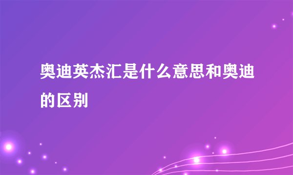 奥迪英杰汇是什么意思和奥迪的区别