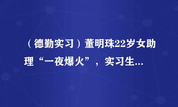 （德勤实习）董明珠22岁女助理“一夜爆火”，实习生转正董事长秘书：真正厉害的人都有这个特点！