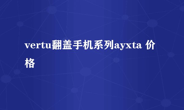 vertu翻盖手机系列ayxta 价格
