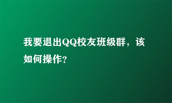 我要退出QQ校友班级群，该如何操作？