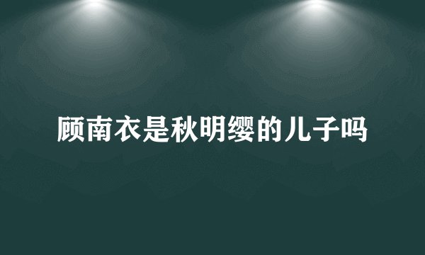 顾南衣是秋明缨的儿子吗