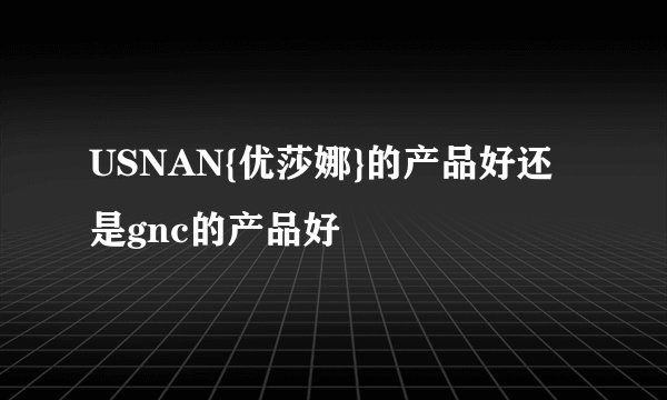 USNAN{优莎娜}的产品好还是gnc的产品好