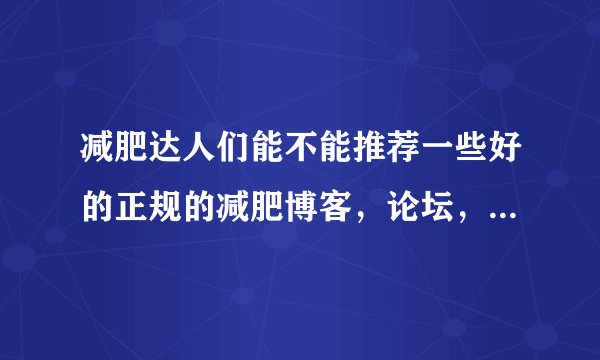 减肥达人们能不能推荐一些好的正规的减肥博客，论坛，网站什么的给我，