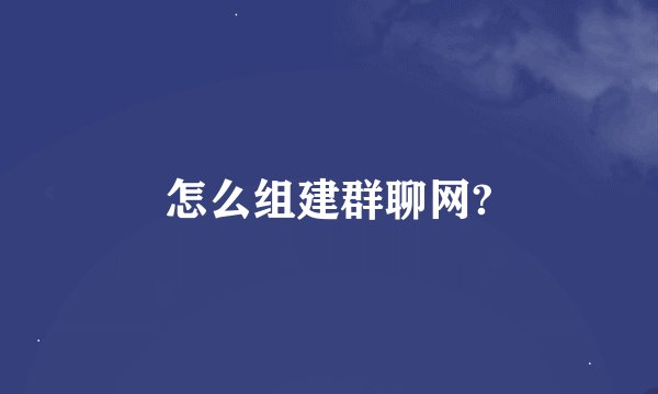 怎么组建群聊网?