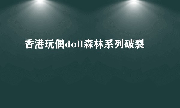 香港玩偶doll森林系列破裂