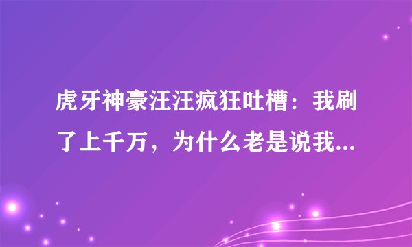 虎牙神豪汪汪疯狂吐槽：我刷了上千万，为什么老是说我是公会号