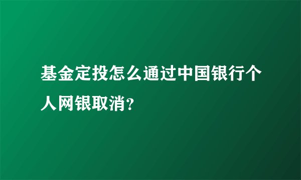 基金定投怎么通过中国银行个人网银取消？