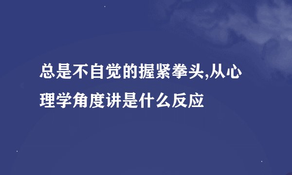 总是不自觉的握紧拳头,从心理学角度讲是什么反应