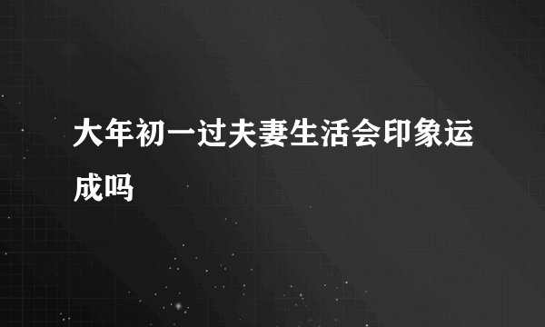 大年初一过夫妻生活会印象运成吗