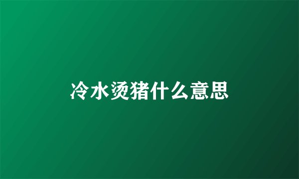 冷水烫猪什么意思