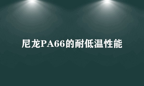 尼龙PA66的耐低温性能