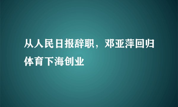 从人民日报辞职，邓亚萍回归体育下海创业