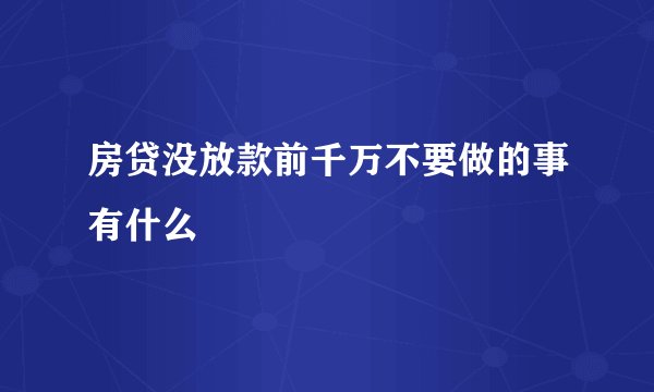 房贷没放款前千万不要做的事有什么