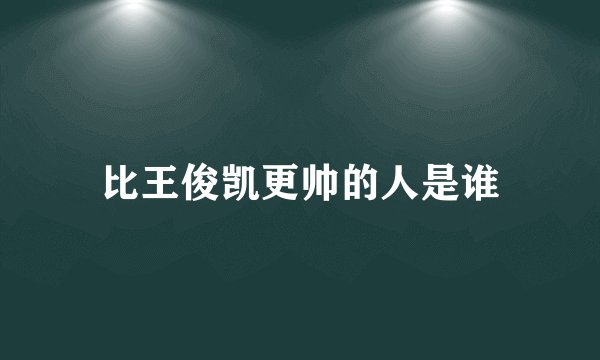比王俊凯更帅的人是谁