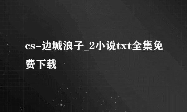 cs-边城浪子_2小说txt全集免费下载