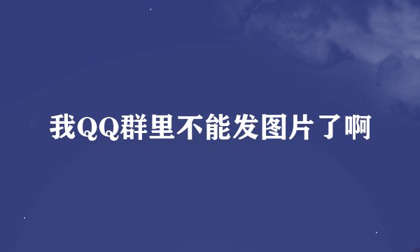 我QQ群里不能发图片了啊