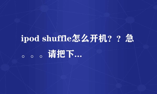 ipod shuffle怎么开机？？急。。。请把下面问号的地方解释是什么用的？