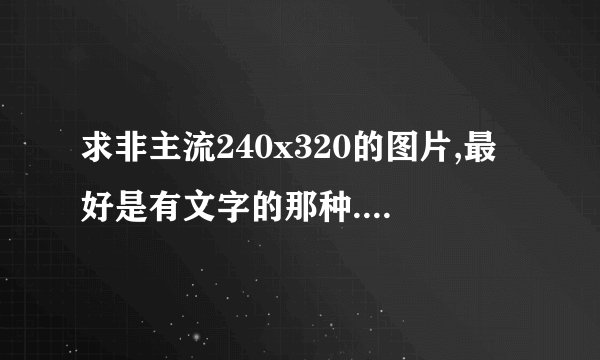 求非主流240x320的图片,最好是有文字的那种.色彩对比最好是突出的.谢,急急急