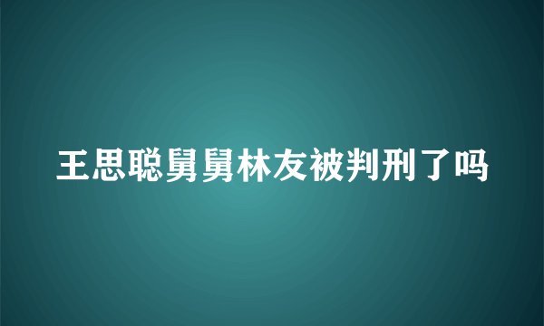王思聪舅舅林友被判刑了吗