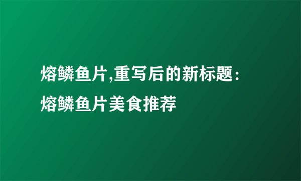 熔鳞鱼片,重写后的新标题：熔鳞鱼片美食推荐