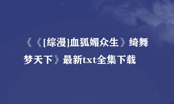 《《[综漫]血狐媚众生》绮舞梦天下》最新txt全集下载
