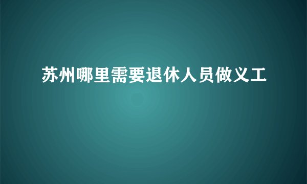 苏州哪里需要退休人员做义工