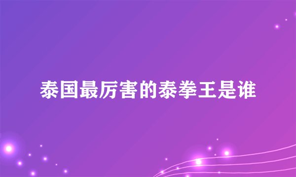 泰国最厉害的泰拳王是谁