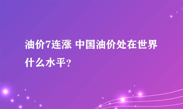 油价7连涨 中国油价处在世界什么水平？