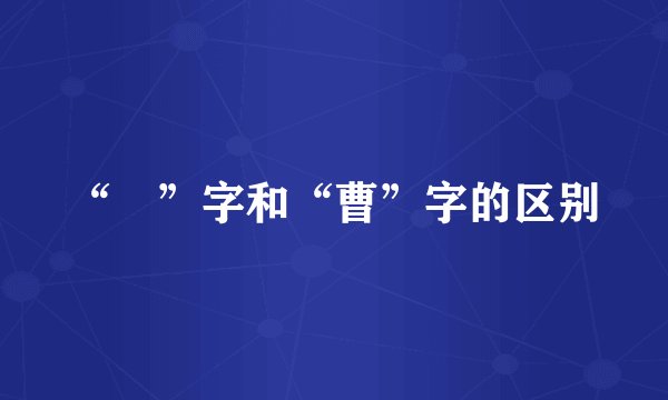 “曺”字和“曹”字的区别