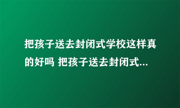 把孩子送去封闭式学校这样真的好吗 把孩子送去封闭式学校好吗