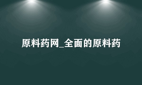 原料药网_全面的原料药